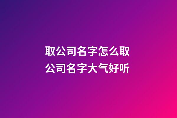 取公司名字怎么取 公司名字大气好听-第1张-公司起名-玄机派